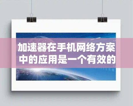 加速器在手机网络方案中的应用是一个有效的方法来优化网络性能，提升用户体验。以下是对加速器在手机网络方案中的详细分析