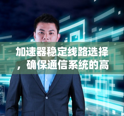 加速器稳定线路选择,确保通信系统的高效运行 加速器稳定线路选择,确保通信系统的高效运行