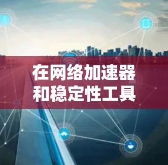 在网络加速器和稳定性工具的开发和使用中，有许多优秀的工具和技术可以帮助实现高效、稳定和可靠的网络加速。以下是一些常用的加速器和稳定性工具，适用于不同的网络场景