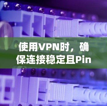 使用VPN时，确保连接稳定且Ping低对于提升网络体验至关重要。以下是一些推荐方法和工具，帮助你找到低Ping的VPN线路