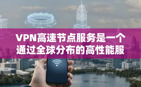 VPN高速节点服务是一个通过全球分布的高性能服务器提供快速、安全的网络连接，适用于需要隐私保护和高速度的用户。以下是对该服务的详细分析和总结