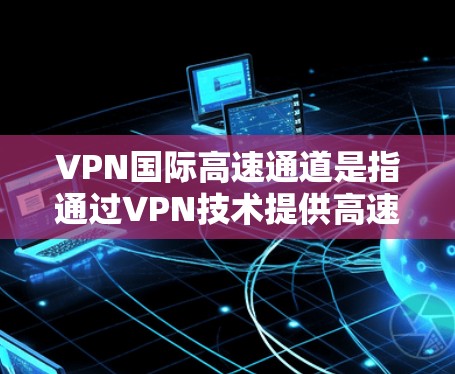 VPN国际高速通道是指通过VPN技术提供高速、安全的国际网络传输服务,通常用于企业、机构或个人之间的数据传输,确保数据在跨国传输过程中的高效性和安全性。以下是关于VPN国际高速通道的一些关键点