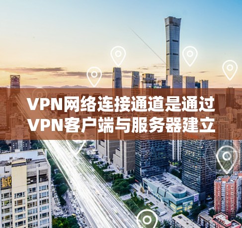 VPN网络连接通道是通过VPN客户端与服务器建立的安全加密通信渠道,用于保护用户数据隐私并允许安全远程访问。以下是对VPN连接通道的详细分析