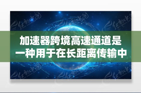 加速器跨境高速通道是一种用于在长距离传输中稳定传输高速粒子的技术,主要应用于高能物理研究、医疗放射治疗和其他需要高速粒子传输的领域。以下是对该技术的详细分析