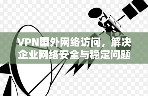 VPN国外网络访问,解决企业网络安全与稳定问题的有效方法