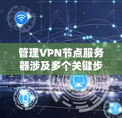 管理VPN节点服务器涉及多个关键步骤，确保其安全、稳定和高效运行。以下是详细的步骤指南