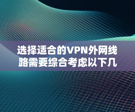 选择适合的VPN外网线路需要综合考虑以下几个方面,以确保最佳的网络性能和安全性