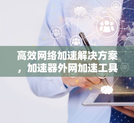 高效网络加速解决方案,加速器外网加速工具的应用与优化