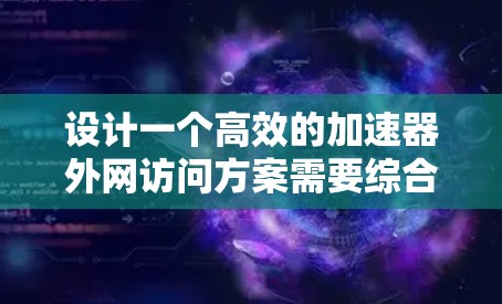 设计一个高效的加速器外网访问方案需要综合考虑多个因素,以下是一个结构化的解决方案