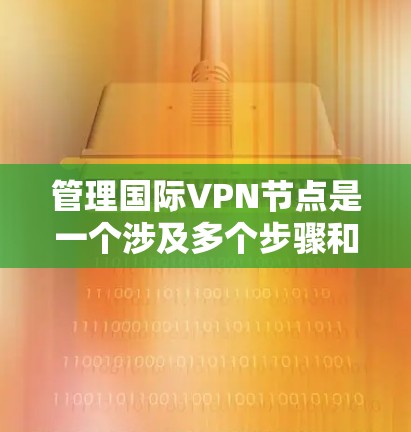管理国际VPN节点是一个涉及多个步骤和考量因素的过程,以下是分步骤的指南