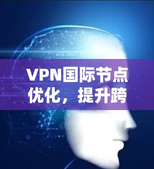 VPN国际节点优化,提升跨国网络性能与安全性