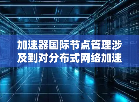 加速器国际节点管理涉及到对分布式网络加速器节点的全生命周期管理,确保其高效、稳定地运行,能够处理国际级的数据传输任务。以下是加速器国际节点管理的主要方面