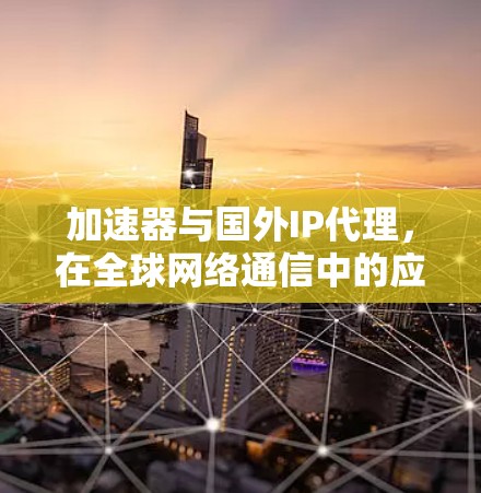加速器与国外IP代理,在全球网络通信中的应用与挑战