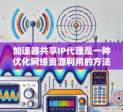 加速器共享IP代理是一种优化网络资源利用的方法,通常用于内容分发网络(CDN)或其他加速服务中,以提高网络性能和资源利用率。以下是实现加速器共享IP代理的一些关键点和方法