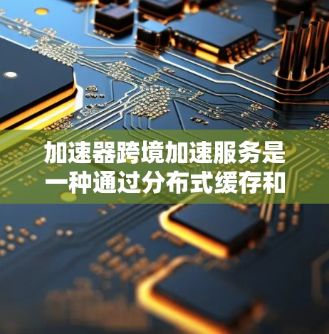 加速器跨境加速服务是一种通过分布式缓存和智能路由技术,优化数据在国际网络中的传输,显著降低延迟和提高带宽利用率的解决方案。以下是对该服务的详细分析和总结