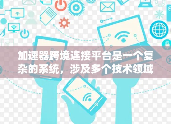 加速器跨境连接平台是一个复杂的系统,涉及多个技术领域和挑战。以下是对该平台的详细分析和总结