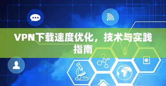 VPN下载速度优化,技术与实践指南