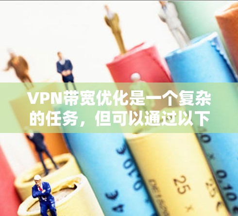 VPN带宽优化是一个复杂的任务,但可以通过以下方法和工具来实现