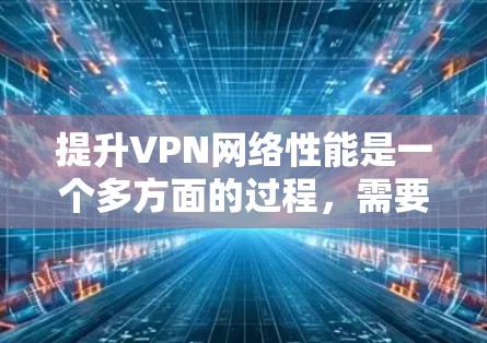 提升VPN网络性能是一个多方面的过程,需要从硬件设备、协议选择、服务器位置、配置优化、网络环境、软件管理以及监控等多个层面进行综合考虑。以下是一些具体的优化步骤和建议
