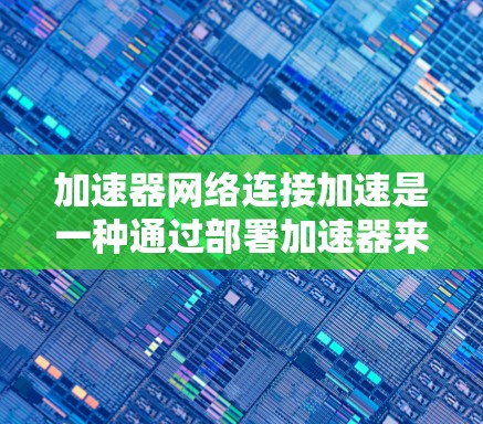 加速器网络连接加速是一种通过部署加速器来优化网络性能的技术,旨在提高数据在网络中的传输速度和带宽利用率。以下是加速器网络连接加速的详细解释