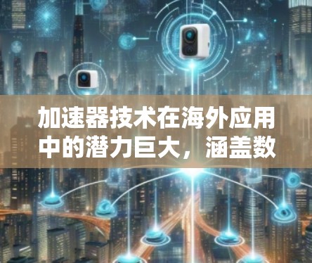加速器技术在海外应用中的潜力巨大,涵盖数据传输、网络优化、容器虚拟化、AI加速、安全保护等多个领域。以下是对加速器在海外应用连接方面的详细分析
