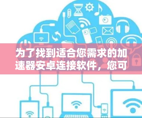 为了找到适合您需求的加速器安卓连接软件，您可以按照以下步骤进行操作