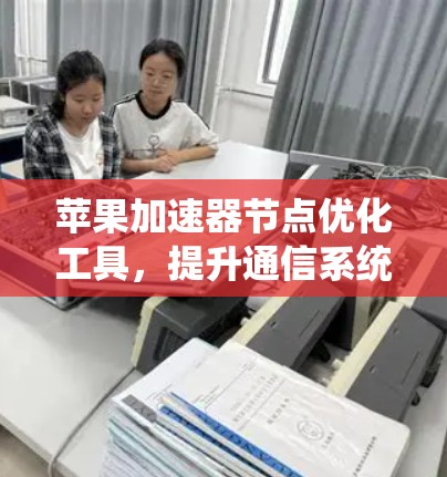 苹果加速器节点优化工具,提升通信系统性能