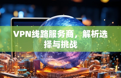 VPN线路服务商,解析选择与挑战