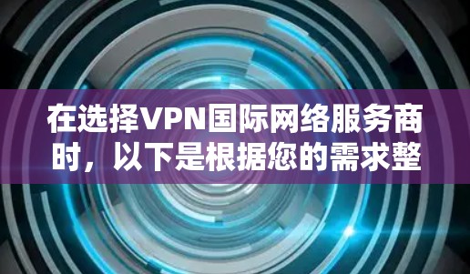 在选择VPN国际网络服务商时,以下是根据您的需求整理的建议和选择