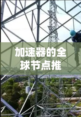 加速器的全球节点推荐是一个复杂的任务，涉及网络性能、数据传输优化和分布式系统的知识。以下是一些关键点和建议，帮助你更好地理解和实施加速器节点的推荐