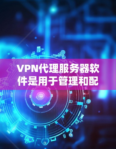 VPN代理服务器软件是用于管理和配置VPN代理服务器的工具,它帮助用户创建、监控和管理安全的网络通道。以下是关于VPN代理服务器软件的详细指南