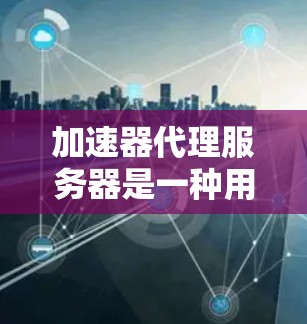加速器代理服务器是一种用于优化网络数据传输的技术,常见于缓存、内容分发、负载均衡等场景。以下是关于加速器代理服务器管理的一些关键点和步骤