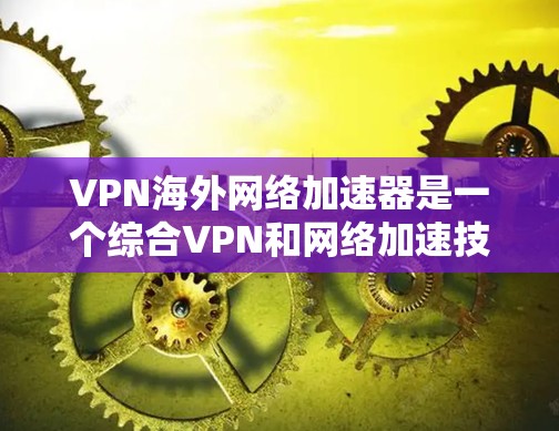 VPN海外网络加速器是一个综合VPN和网络加速技术的解决方案，旨在为用户提供高效、安全的跨国网络访问服务。以下是对该工具的详细分步解释