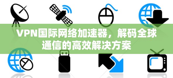 VPN国际网络加速器，解码全球通信的高效解决方案