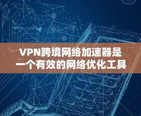VPN跨境网络加速器是一个有效的网络优化工具，尤其适用于需要快速、安全地跨国数据传输的场景。以下是对VPN跨境加速器的详细分析和建议