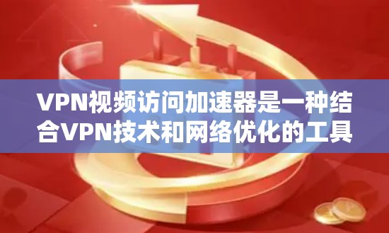 VPN视频访问加速器是一种结合VPN技术和网络优化的工具，旨在提升视频流的访问速度和体验。以下是对其的详细分析和建议