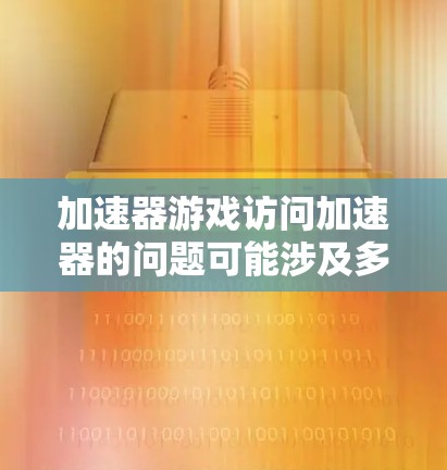 加速器游戏访问加速器的问题可能涉及多个方面,以下是一些可能的解释和解决方法