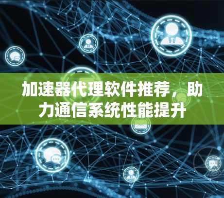加速器代理软件推荐,助力通信系统性能提升