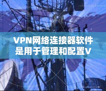 VPN网络连接器软件是用于管理和配置VPN连接的工具，根据不同需求和使用场景，可以选择合适的软件。以下是针对不同需求的推荐