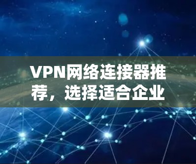VPN网络连接器推荐，选择适合企业网络的最佳方案