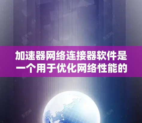 加速器网络连接器软件是一个用于优化网络性能的高级工具，通过结合加速技术和网络连接管理，显著提升数据传输速度和效率。以下是对该软件的详细分析和总结