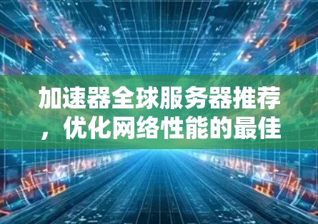加速器全球服务器推荐,优化网络性能的最佳方案