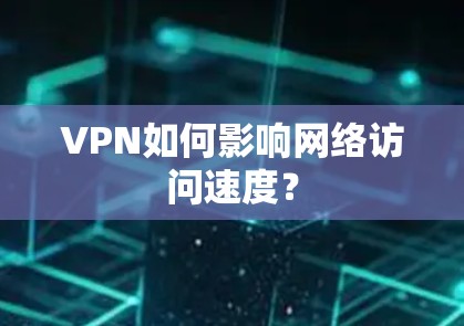 VPN如何影响网络访问速度？