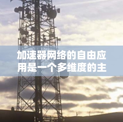 加速器网络的自由应用是一个多维度的主题，涵盖了从数据中心到云计算、边缘计算、人工智能、企业网络、移动网络、内容分发网络（CDN）安全等多个领域。以下是对这些应用场景的详细分析