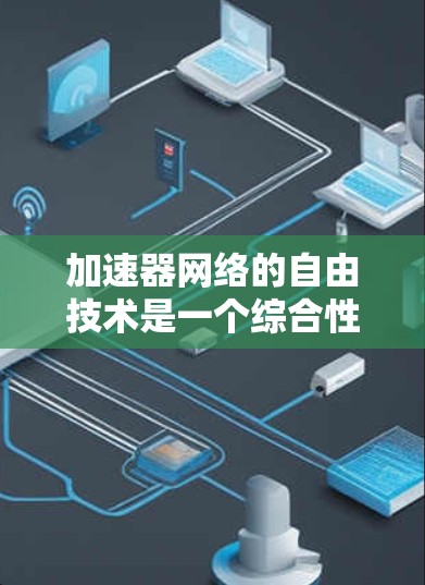加速器网络的自由技术是一个综合性的概念,涉及多个方面的技术创新,旨在提升网络的灵活性、性能和安全性。以下是对这一技术的详细分析