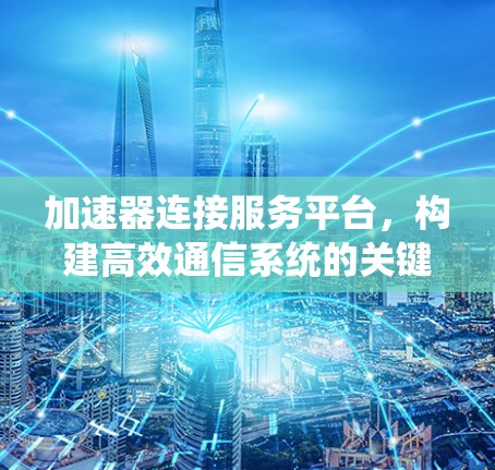 加速器连接服务平台,构建高效通信系统的关键