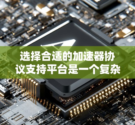 选择合适的加速器协议支持平台是一个复杂的过程,需要综合考虑多个因素。以下是对于选择加速器协议支持平台的详细分析和建议 选择合适的加速器协议支持平台是一个复杂的过程,需要综合考虑多个因素。以下是对于选择加速器协议支持平台的详细分析和建议