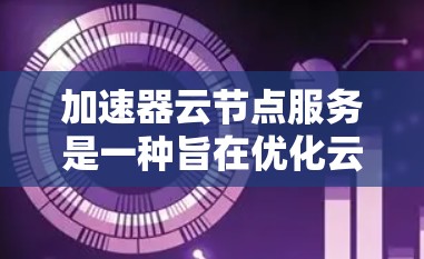 加速器云节点服务是一种旨在优化云计算资源性能和效率的技术，通过加快数据处理速度和减少资源消耗来提升应用程序的性能。以下是对加速器云节点服务的详细分析