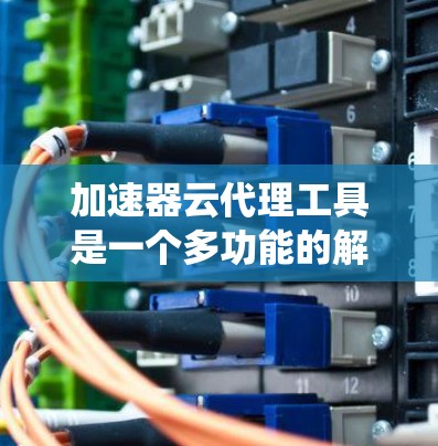 加速器云代理工具是一个多功能的解决方案,旨在优化云环境中的网络性能,提升数据访问速度和系统响应。以下是对不同类型加速器云代理工具的详细分析和总结,帮助您理解并选择合适的工具 加速器云代理工具是一个多功能的解决方案,旨在优化云环境中的网络性能,提升数据访问速度和系统响应。以下是对不同类型加速器云代理工具的详细分析和总结,帮助您理解并选择合适的工具