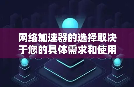 网络加速器的选择取决于您的具体需求和使用场景。以下是一些常见的网络加速器类型和品牌推荐，供您参考